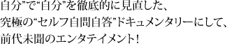 自分”で“自分”を徹底的に見直した、 究極の“セルフ自問自答”ドキュメンタリーにして、 前代未聞のエンタテイメント！ 