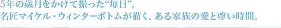 5年の歳月をかけて撮った“毎日”。 名匠マイケル・ウィンターボトムが描く、ある家族の愛と尊い時間。