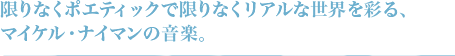限りなくポエティックで限りなくリアルな世界を彩る、 マイケル・ナイマンの音楽。